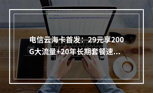 电信云海卡首发：29元享200G大流量+20年长期套餐速抢