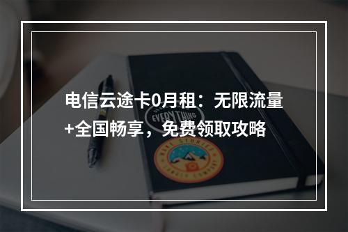电信云途卡0月租：无限流量+全国畅享，免费领取攻略