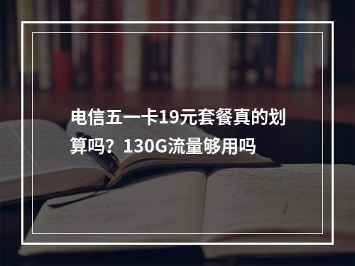电信五一卡19元套餐真的划算吗？130G流量够用吗