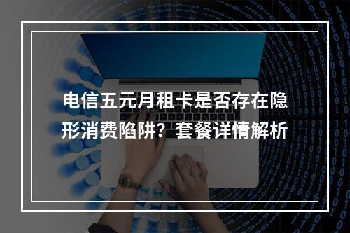 电信五元月租卡是否存在隐形消费陷阱？套餐详情解析