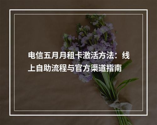 电信五月月租卡激活方法：线上自助流程与官方渠道指南