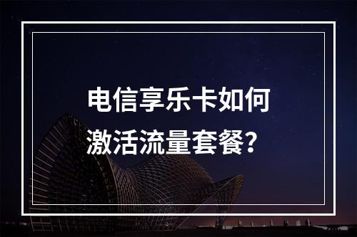 电信享乐卡如何激活流量套餐？