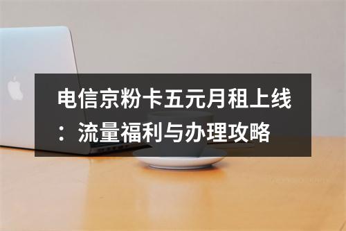 电信京粉卡五元月租上线：流量福利与办理攻略