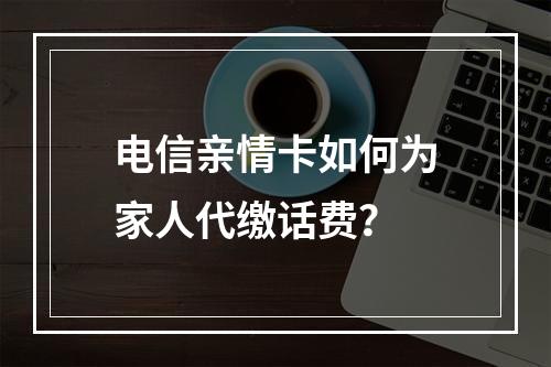 电信亲情卡如何为家人代缴话费？