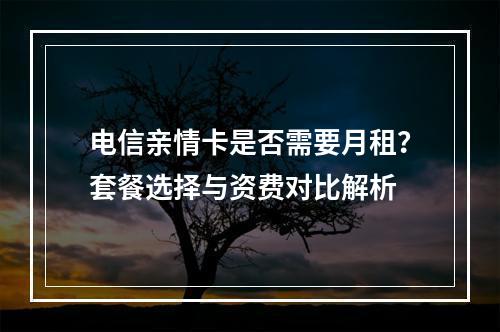 电信亲情卡是否需要月租？套餐选择与资费对比解析