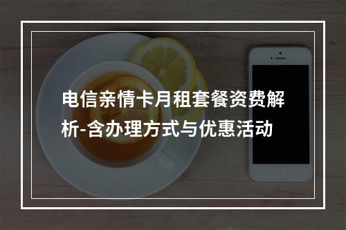 电信亲情卡月租套餐资费解析-含办理方式与优惠活动