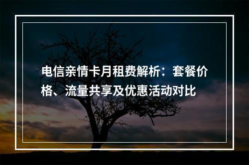 电信亲情卡月租费解析：套餐价格、流量共享及优惠活动对比
