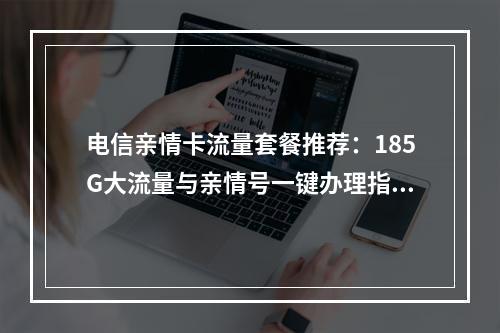 电信亲情卡流量套餐推荐：185G大流量与亲情号一键办理指南