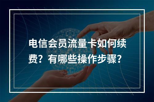 电信会员流量卡如何续费？有哪些操作步骤？