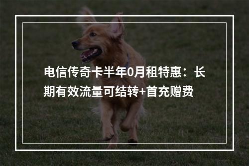 电信传奇卡半年0月租特惠：长期有效流量可结转+首充赠费