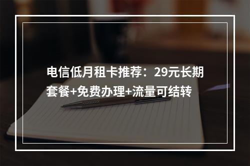 电信低月租卡推荐：29元长期套餐+免费办理+流量可结转