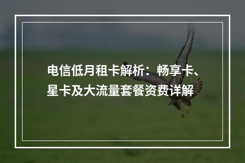电信低月租卡解析：畅享卡、星卡及大流量套餐资费详解