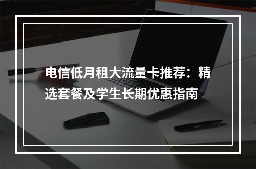 电信低月租大流量卡推荐：精选套餐及学生长期优惠指南