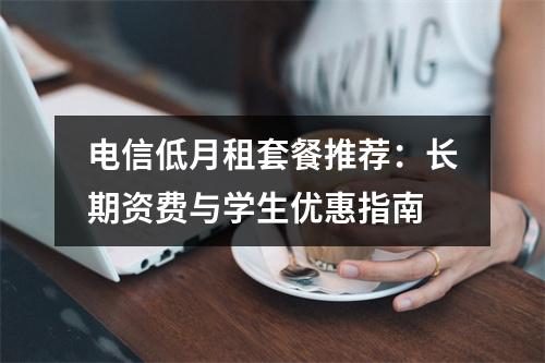 电信低月租套餐推荐：长期资费与学生优惠指南