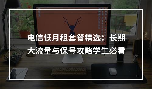电信低月租套餐精选：长期大流量与保号攻略学生必看