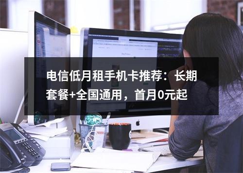 电信低月租手机卡推荐：长期套餐+全国通用，首月0元起