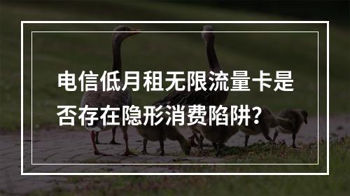 电信低月租无限流量卡是否存在隐形消费陷阱？