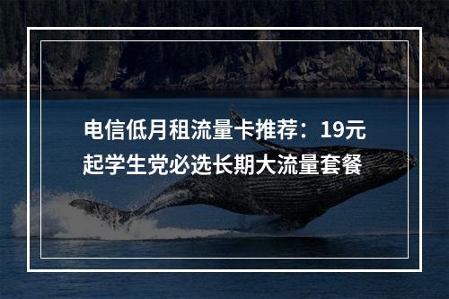 电信低月租流量卡推荐：19元起学生党必选长期大流量套餐