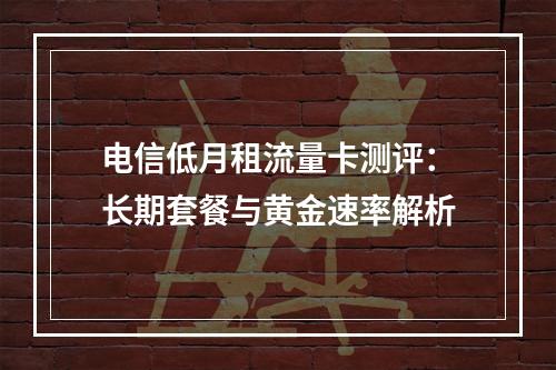 电信低月租流量卡测评：长期套餐与黄金速率解析