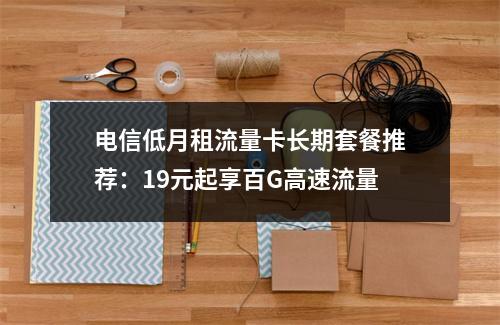 电信低月租流量卡长期套餐推荐：19元起享百G高速流量