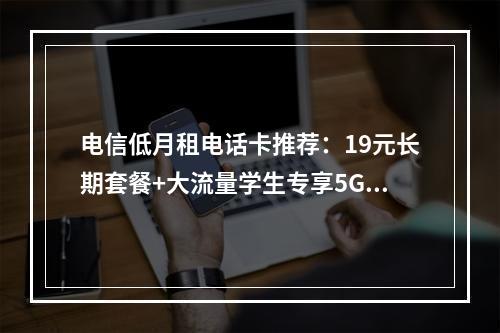电信低月租电话卡推荐：19元长期套餐+大流量学生专享5G卡