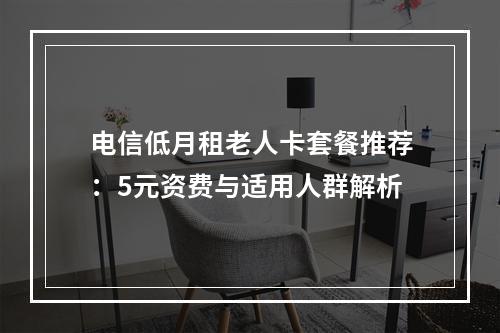 电信低月租老人卡套餐推荐：5元资费与适用人群解析