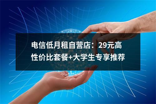 电信低月租自营店：29元高性价比套餐+大学生专享推荐