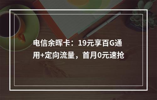 电信余晖卡：19元享百G通用+定向流量，首月0元速抢