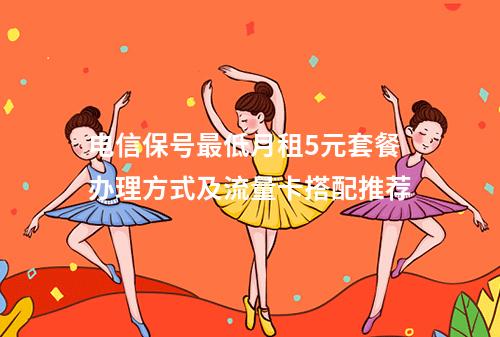 电信保号最低月租5元套餐办理方式及流量卡搭配推荐