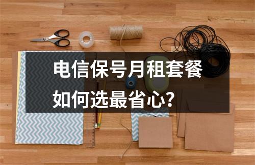 电信保号月租套餐如何选最省心？