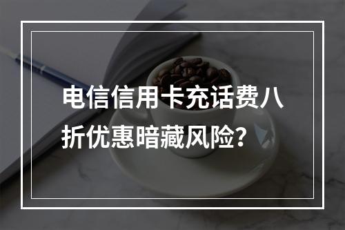 电信信用卡充话费八折优惠暗藏风险？