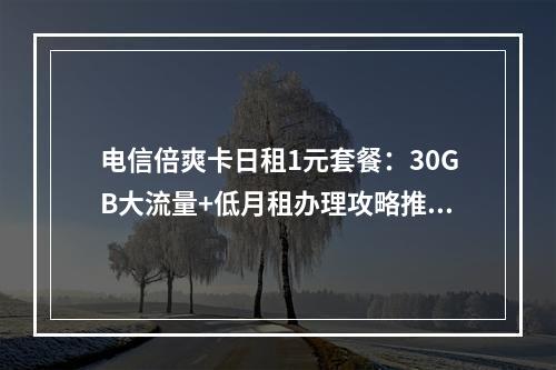 电信倍爽卡日租1元套餐：30GB大流量+低月租办理攻略推荐