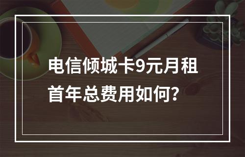 电信倾城卡9元月租首年总费用如何？
