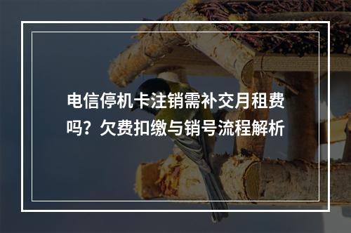 电信停机卡注销需补交月租费吗？欠费扣缴与销号流程解析