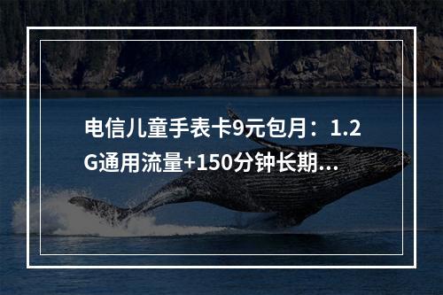 电信儿童手表卡9元包月：1.2G通用流量+150分钟长期享
