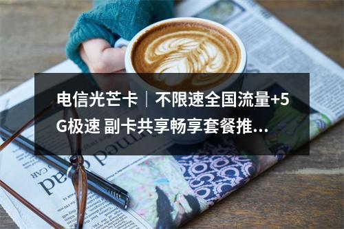 电信光芒卡｜不限速全国流量+5G极速 副卡共享畅享套餐推荐