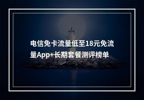 电信免卡流量低至18元免流量App+长期套餐测评榜单