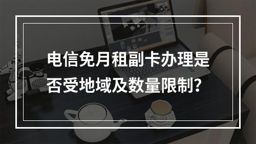 电信免月租副卡办理是否受地域及数量限制？