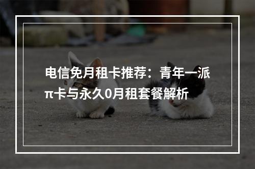电信免月租卡推荐：青年一派π卡与永久0月租套餐解析