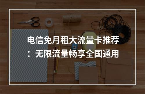 电信免月租大流量卡推荐：无限流量畅享全国通用