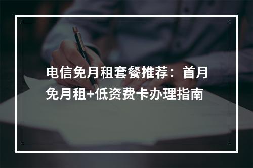 电信免月租套餐推荐：首月免月租+低资费卡办理指南