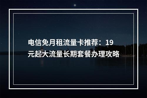 电信免月租流量卡推荐：19元起大流量长期套餐办理攻略