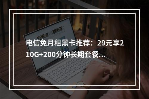 电信免月租黑卡推荐：29元享210G+200分钟长期套餐攻略