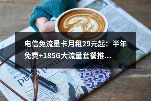 电信免流量卡月租29元起：半年免费+185G大流量套餐推荐