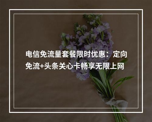 电信免流量套餐限时优惠：定向免流+头条关心卡畅享无限上网