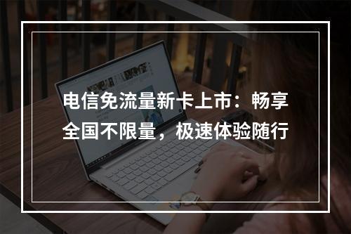 电信免流量新卡上市：畅享全国不限量，极速体验随行