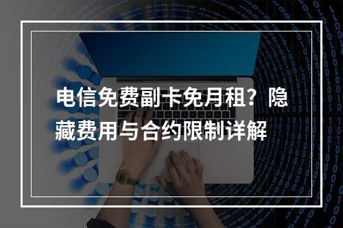 电信免费副卡免月租？隐藏费用与合约限制详解