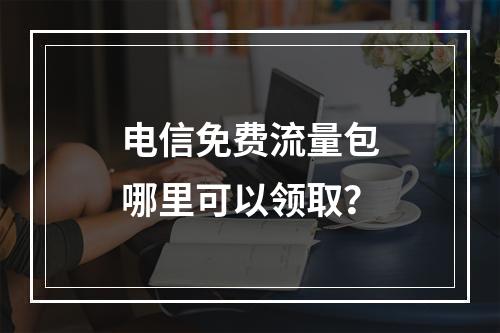 电信免费流量包哪里可以领取？