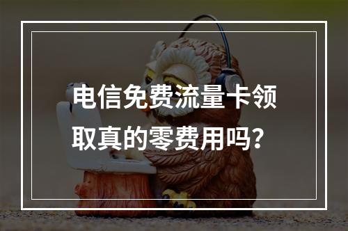 电信免费流量卡领取真的零费用吗？
