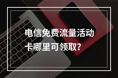 电信免费流量活动卡哪里可领取？